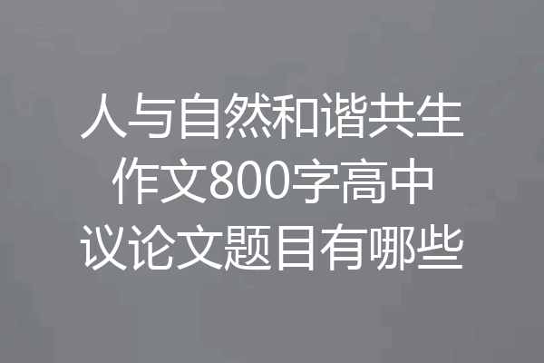 人与自然和谐共生作文800字高中议论文题目有哪些