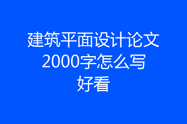 建筑平面设计论文2000字怎么写好看