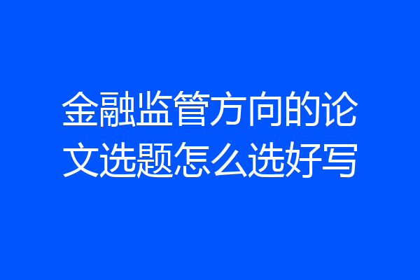 金融监管方向的论文选题怎么选好写
