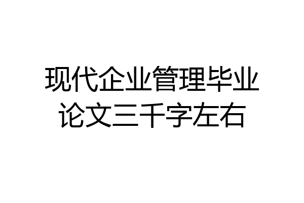现代企业管理毕业论文三千字左右