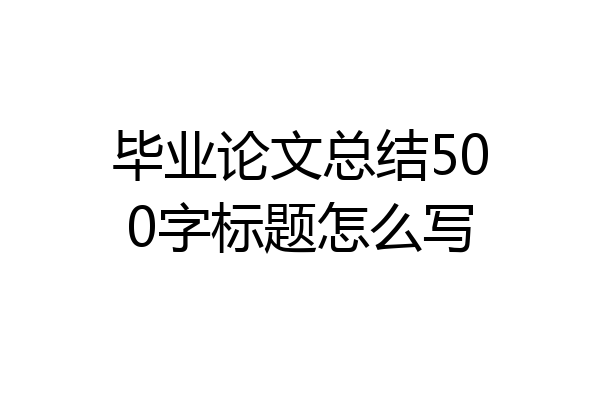 毕业论文总结500字标题怎么写