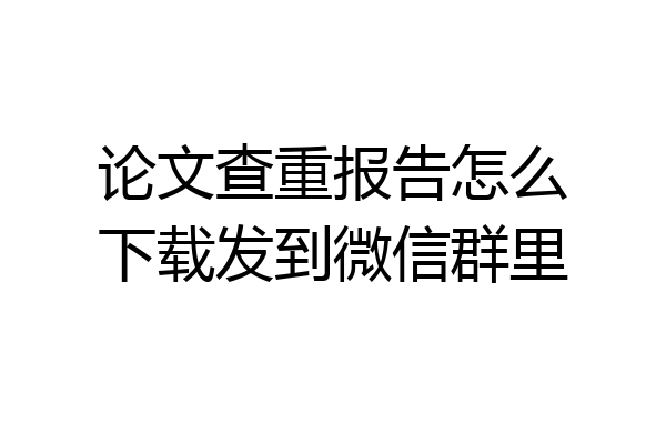 论文查重报告怎么下载发到微信群里
