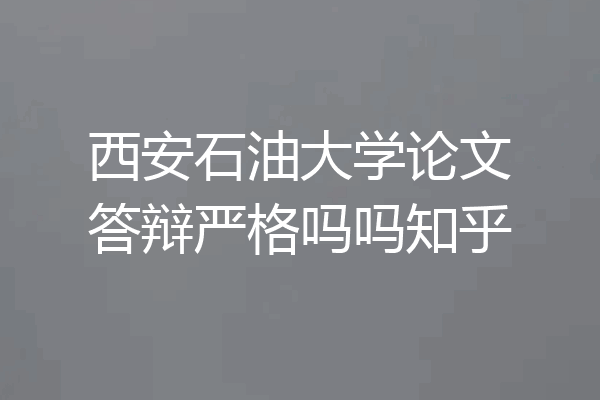 西安石油大学论文答辩严格吗吗知乎