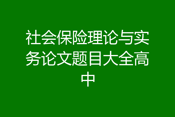 社会保险理论与实务论文题目大全高中