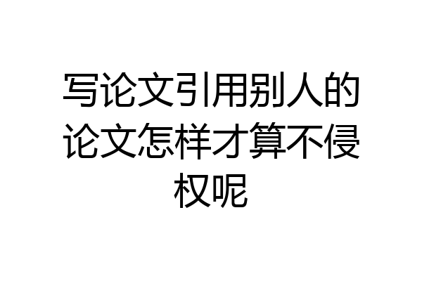写论文引用别人的论文怎样才算不侵权呢