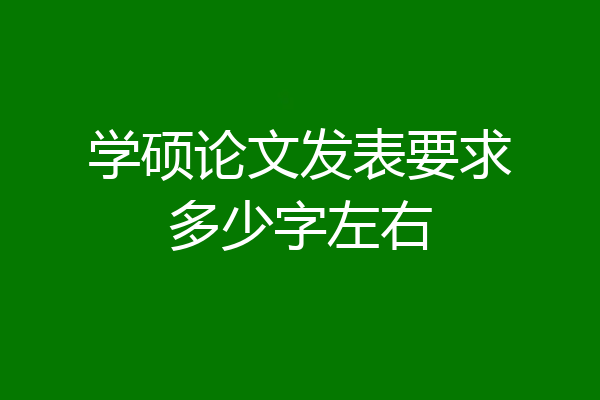 学硕论文发表要求多少字左右