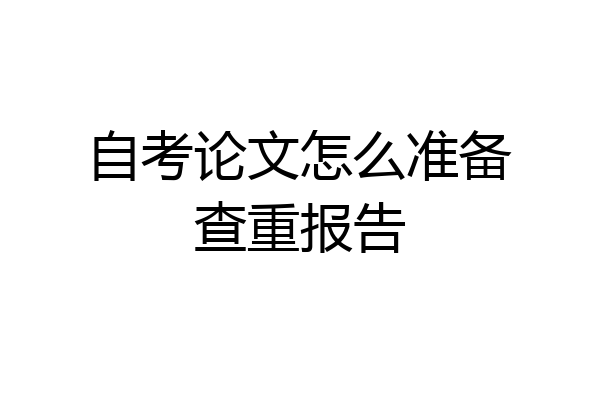 自考论文怎么准备查重报告