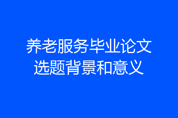 养老服务毕业论文选题背景和意义