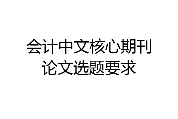 会计中文核心期刊论文选题要求