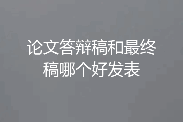 论文答辩稿和最终稿哪个好发表