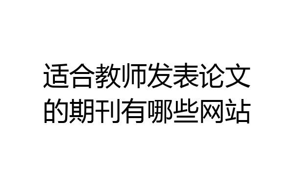 适合教师发表论文的期刊有哪些网站
