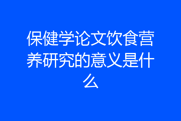 保健学论文饮食营养研究的意义是什么
