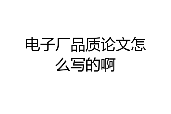 电子厂品质论文怎么写的啊