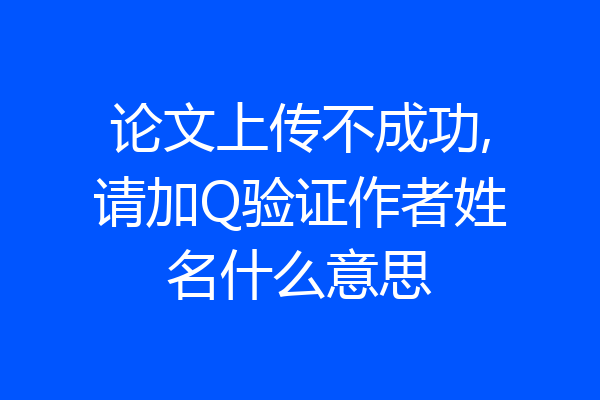 论文上传不成功,请加Q验证作者姓名什么意思
