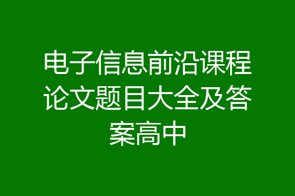 电子信息前沿课程论文题目大全及答案高中