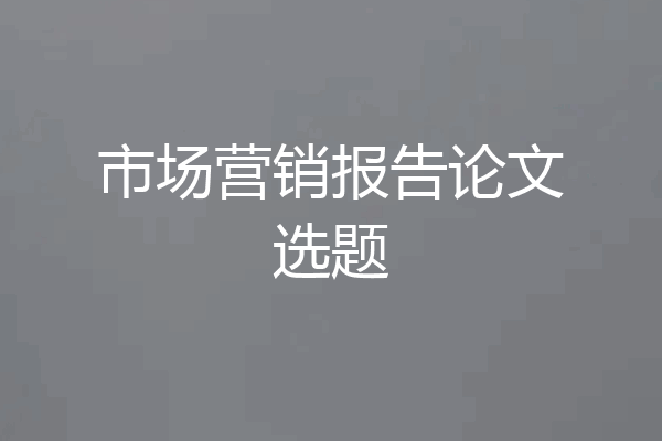 市场营销报告论文选题