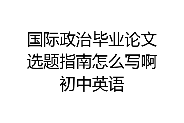 国际政治毕业论文选题指南怎么写啊初中英语