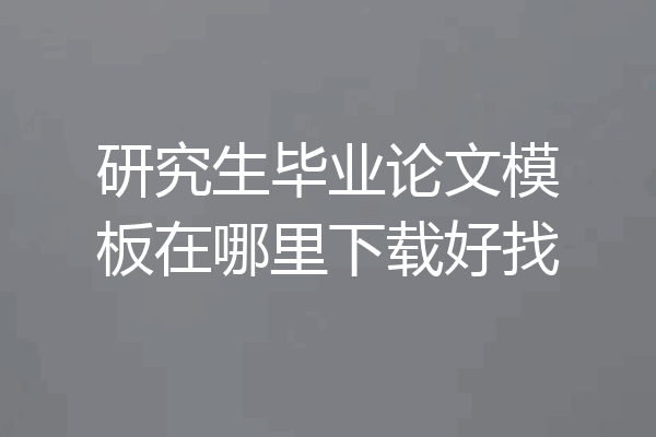 研究生毕业论文模板在哪里下载好找