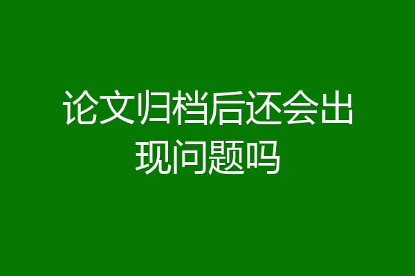 论文归档后还会出现问题吗