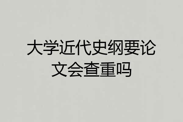 大学近代史纲要论文会查重吗