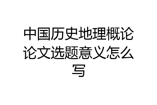 中国历史地理概论论文选题意义怎么写