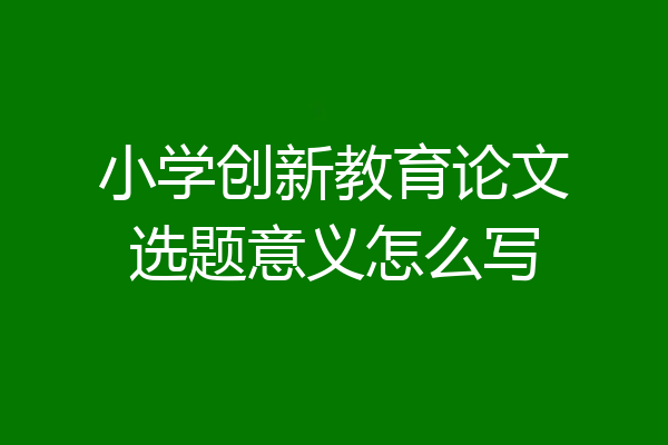 小学创新教育论文选题意义怎么写