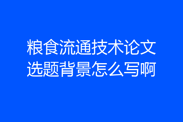 粮食流通技术论文选题背景怎么写啊