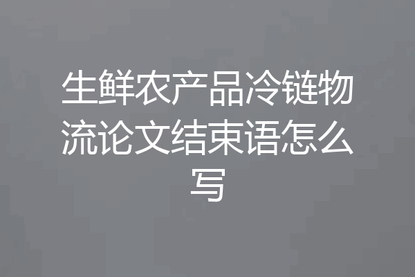 生鲜农产品冷链物流论文结束语怎么写