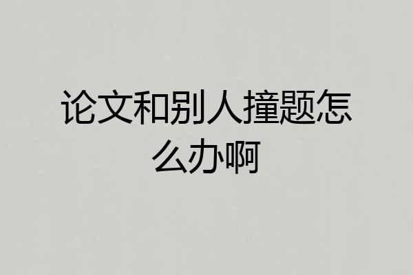 论文和别人撞题怎么办啊