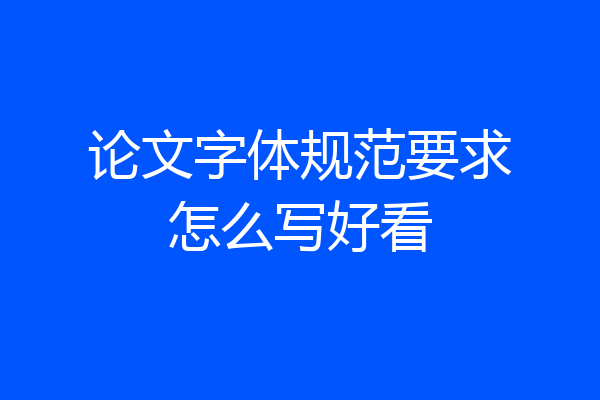 论文字体规范要求怎么写好看