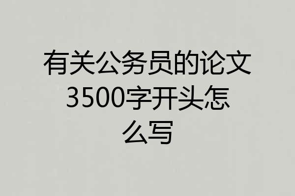 有关公务员的论文3500字开头怎么写