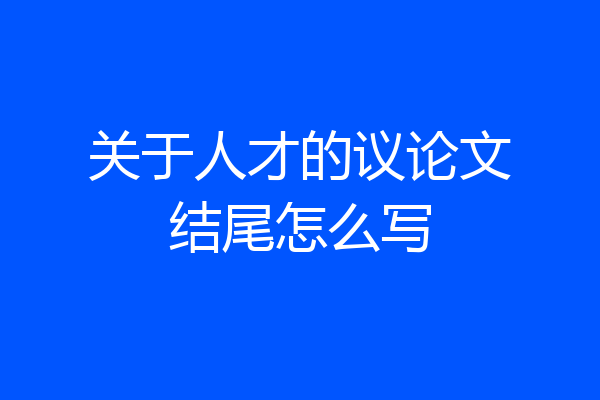 关于人才的议论文结尾怎么写