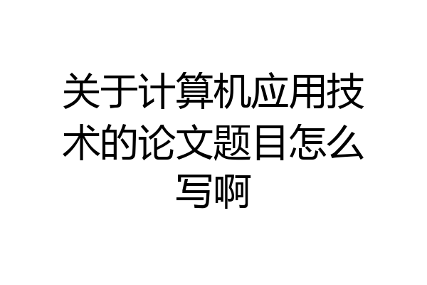关于计算机应用技术的论文题目怎么写啊
