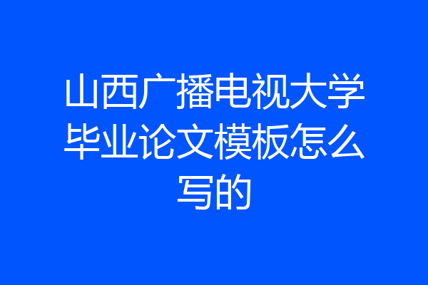 山西广播电视大学毕业论文模板怎么写的