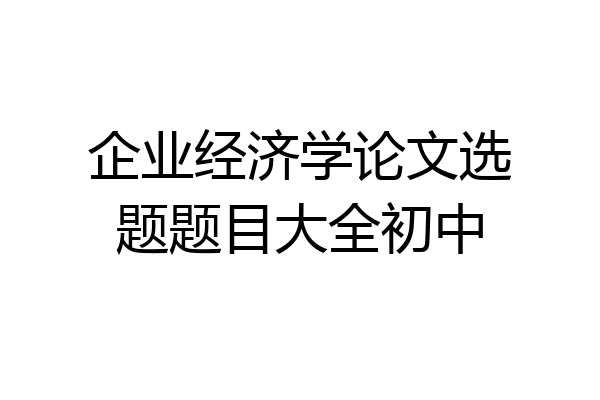 企业经济学论文选题题目大全初中