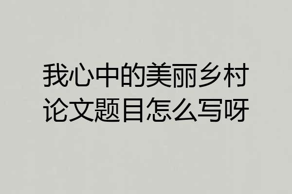 我心中的美丽乡村论文题目怎么写呀