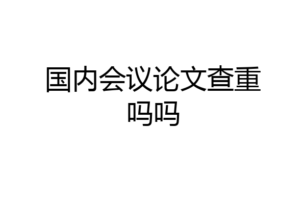 国内会议论文查重吗吗