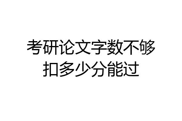 考研论文字数不够扣多少分能过