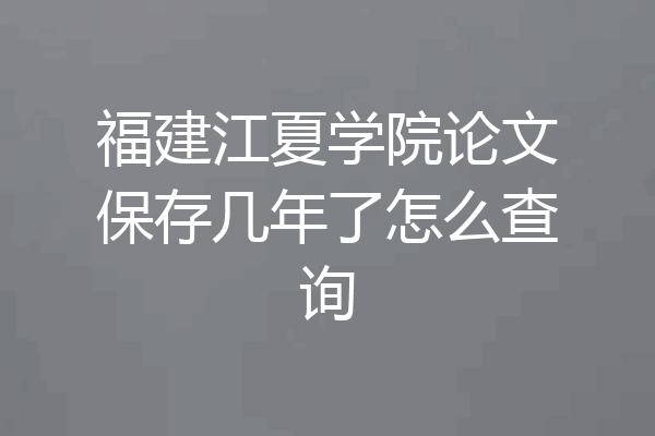 福建江夏学院论文保存几年了怎么查询