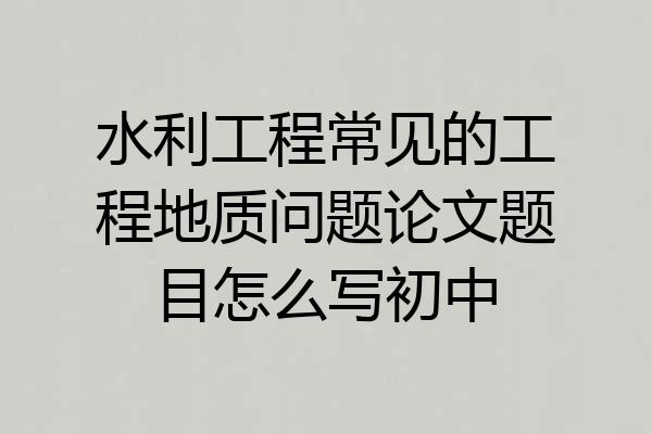 水利工程常见的工程地质问题论文题目怎么写初中