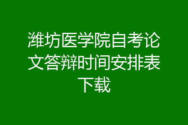 潍坊医学院自考论文答辩时间安排表下载