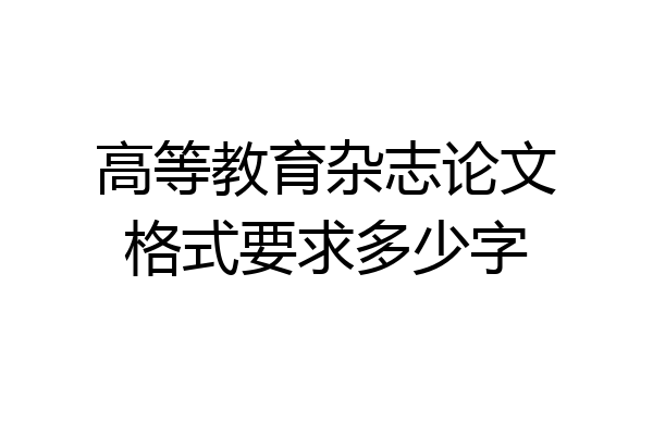 高等教育杂志论文格式要求多少字