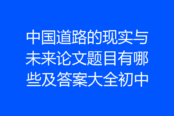中国道路的现实与未来论文题目有哪些及答案大全初中