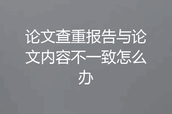 论文查重报告与论文内容不一致怎么办