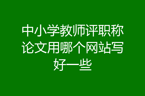 中小学教师评职称论文用哪个网站写好一些