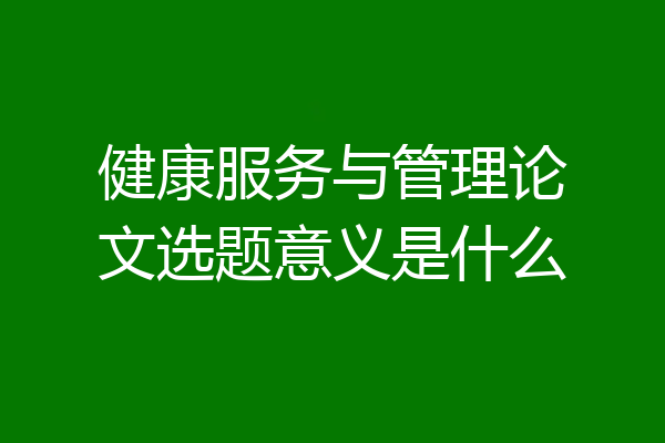 健康服务与管理论文选题意义是什么