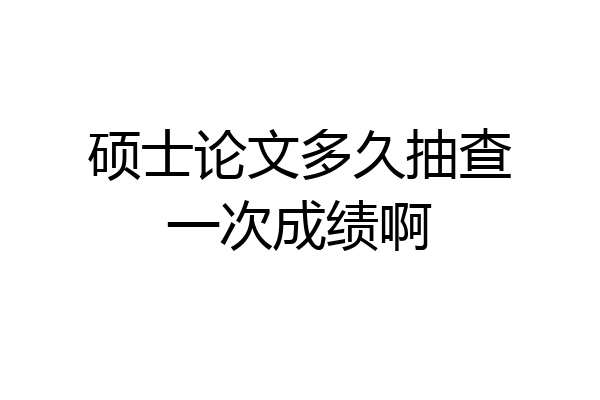 硕士论文多久抽查一次成绩啊