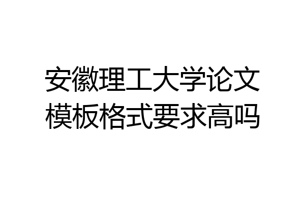 安徽理工大学论文模板格式要求高吗