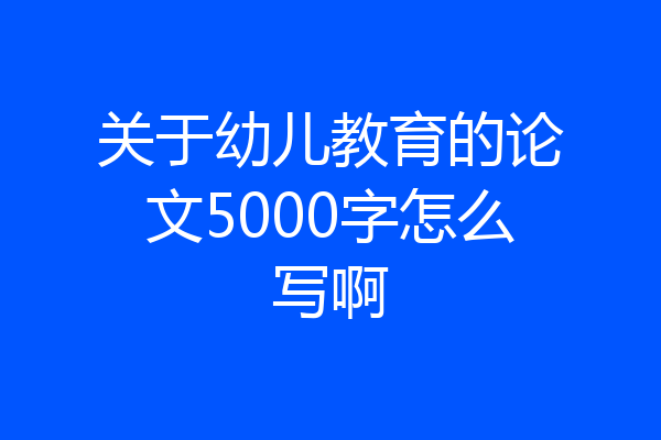 关于幼儿教育的论文5000字怎么写啊