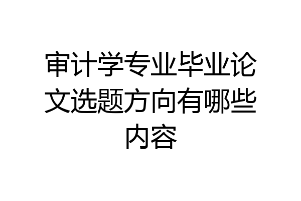 审计学专业毕业论文选题方向有哪些内容